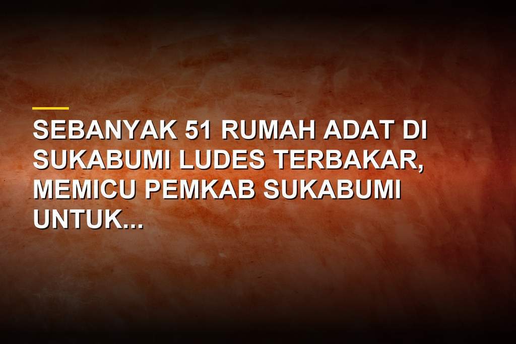 51 Rumah Adat Ludes Terbakar, Sukabumi Tetapkan Status Tanggap Darurat