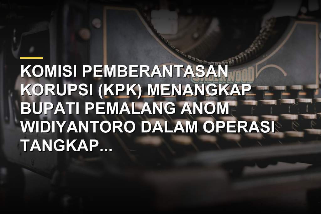 Bupati Pemalang Anom Widiyantoro Terjaring OTT KPK