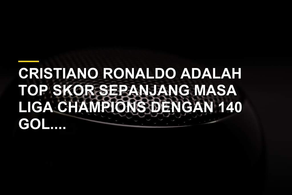 Profil Top Skor Liga Champions, Ronaldo Puncaki Daftar dengan 140 Gol