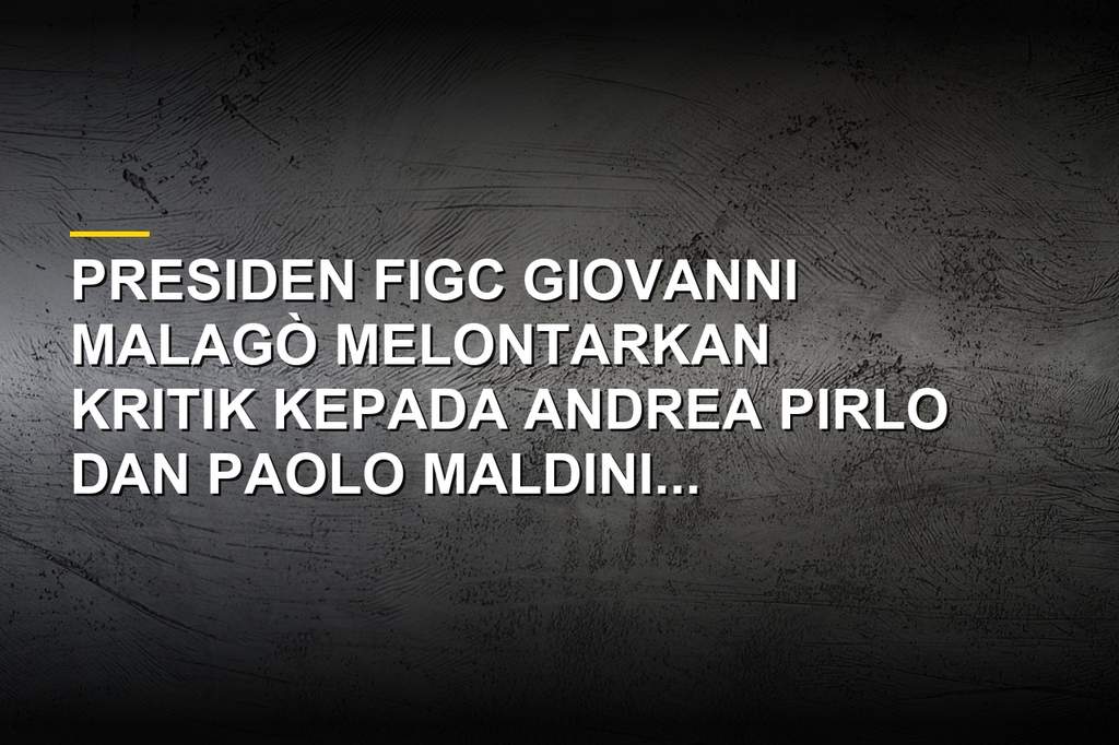 Malago Lempar Kesalahan ke Pirlo dan Maldini Terkait Isu Timnas