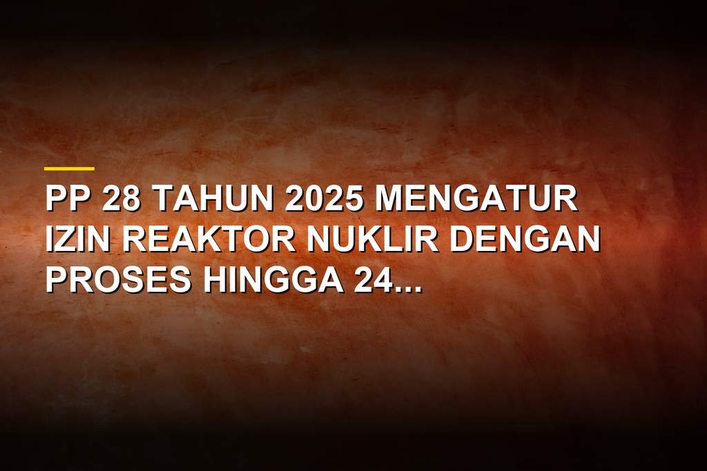 Ilustrasi birokrasi perizinan reaktor nuklir PP 28 Tahun 2025 menghambat energi bersih