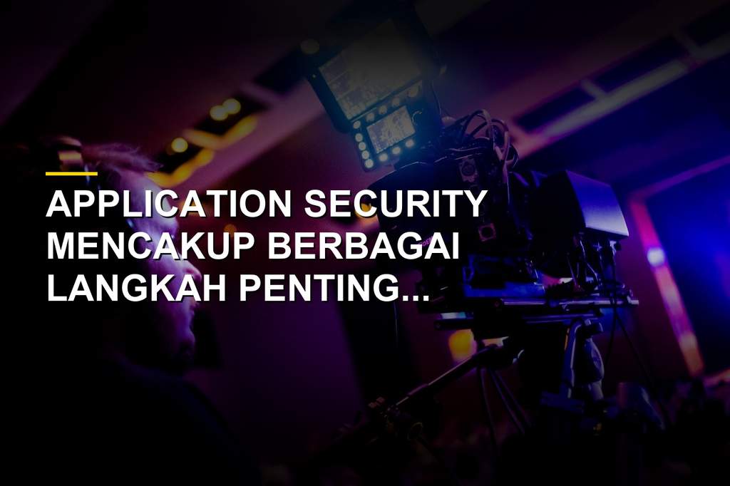 Definisi Application Security, Bentuk Perlindungan Perangkat Lunak Modern