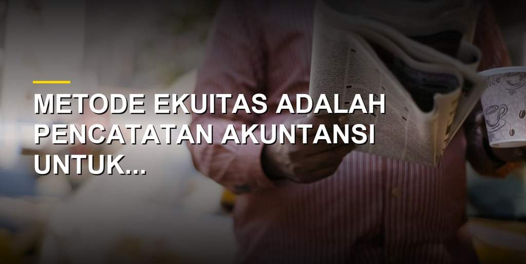 Ilustrasi metode ekuitas dalam akuntansi dan laporan keuangan perusahaan asosiasi