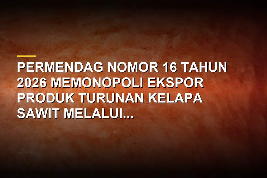 Ilustrasi Permendag Nomor 16 Tahun 2026 dan aturan ekspor kelapa sawit