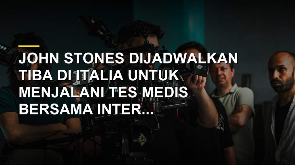 John Stones bersiap menjalani tes medis setelah sepakat bergabung dengan Inter