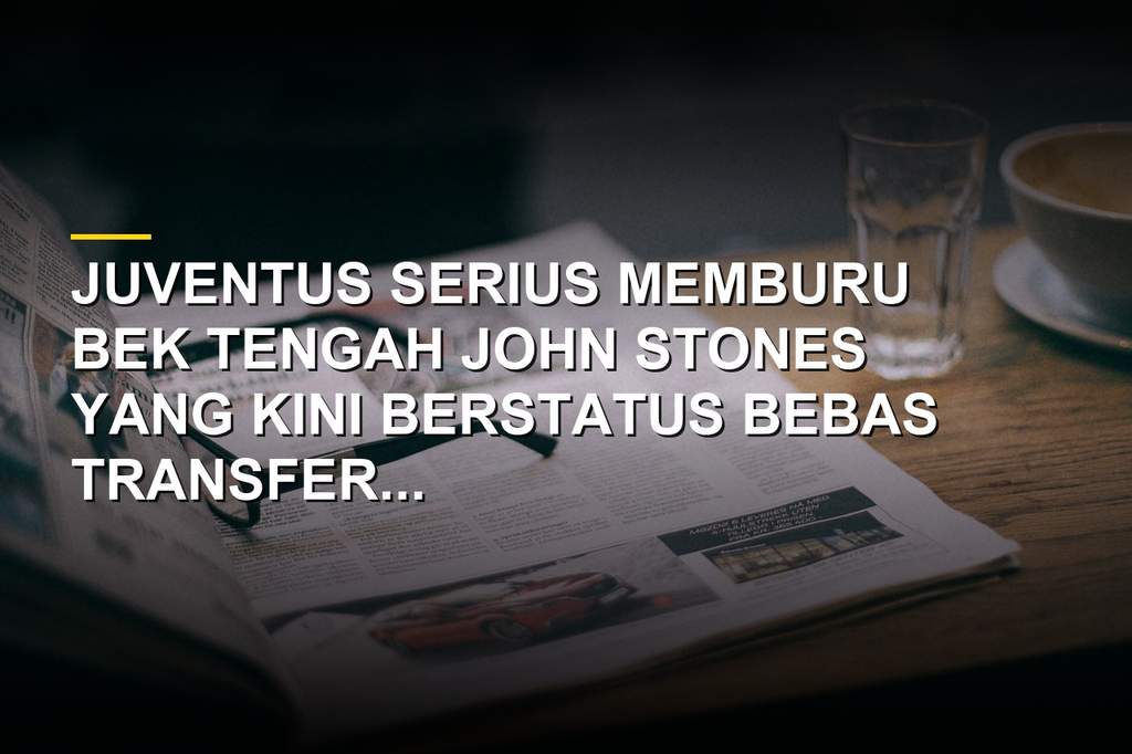 Juventus Incar John Stones, Siapkan Penawaran Resmi Musim Ini