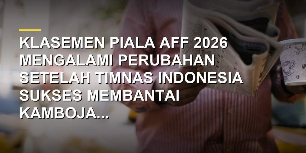 Klasemen Piala AFF 2026 usai Timnas Indonesia bantai Kamboja