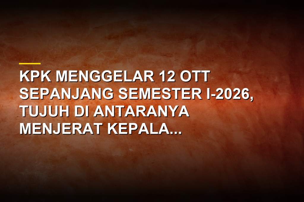 KPK Gelar 12 OTT Sepanjang Semester I-2026, 7 Kepala Daerah Terjaring