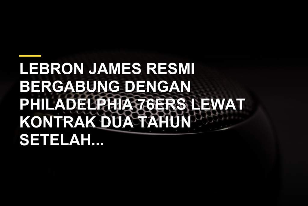 LeBron James resmi bergabung dengan Philadelphia 76ers dalam kontrak dua tahun
