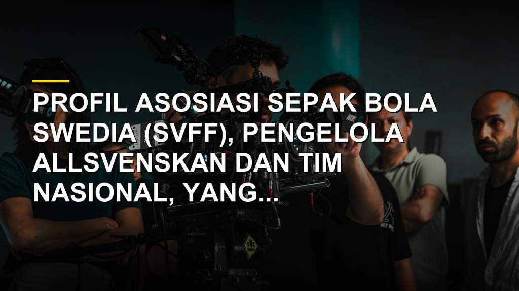 Profil SvFF, Induk Sepak Bola Swedia yang Kini Dipimpin Simon Åström