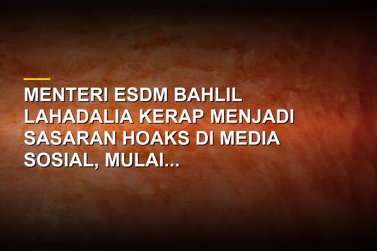 Menteri ESDM Bahlil Lahadalia menjadi sasaran hoaks yang viral di media sosial