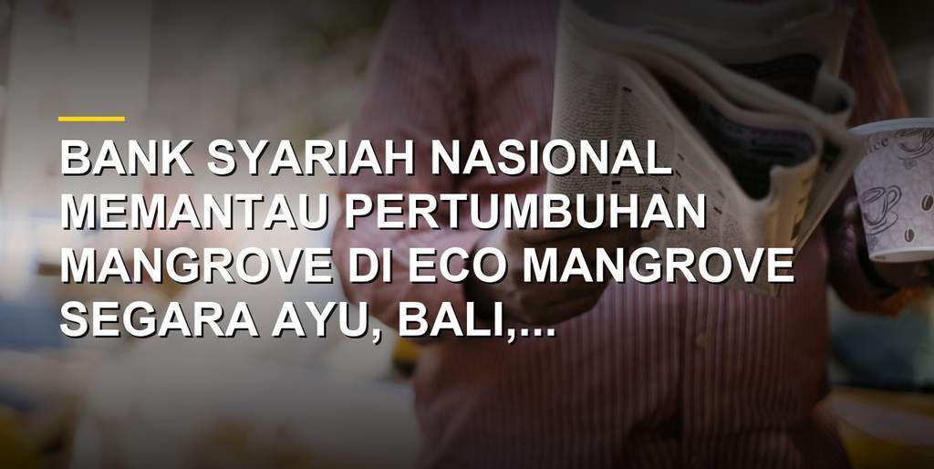 Monitoring pertumbuhan mangrove oleh Bank Syariah Nasional di Eco Mangrove Segara Ayu Bali