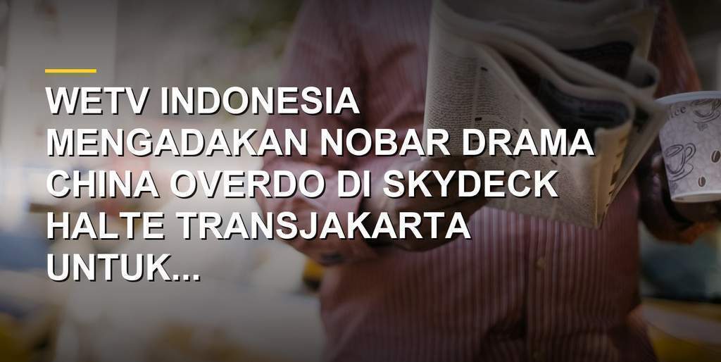 Nonton bareng drama China Overdo di layar LED raksasa Jakarta oleh WeTV Indonesia