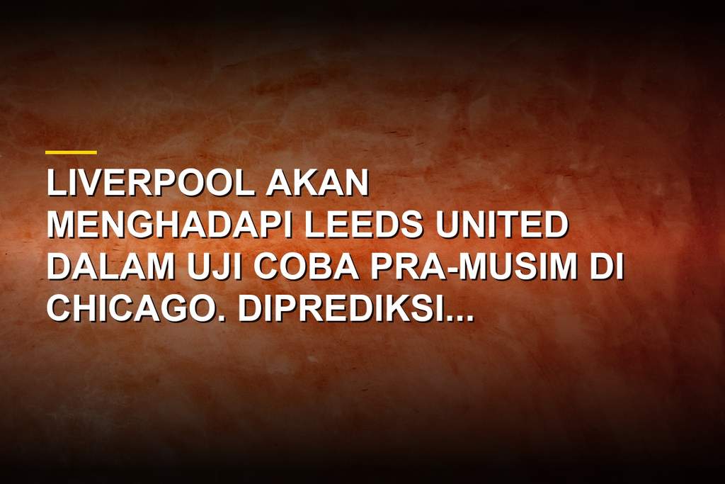 Pertandingan uji coba Liverpool vs Leeds United di Soldier Field Chicago dengan prediksi skor 1-1