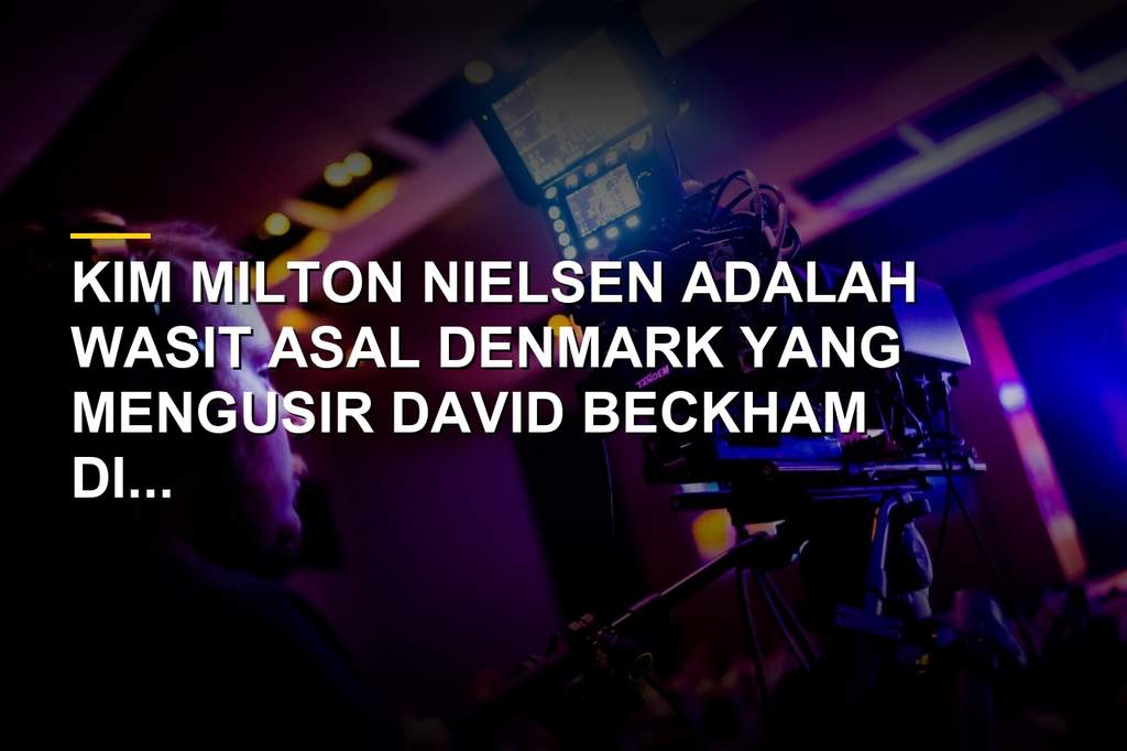 Profil Kim Milton Nielsen, Wasit Tinggi yang Kirim Beckham
