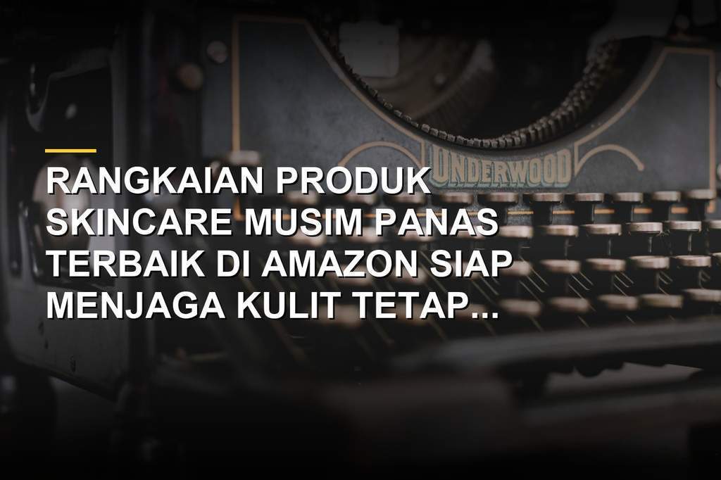 Rekomendasi produk skincare musim panas terbaik di Amazon