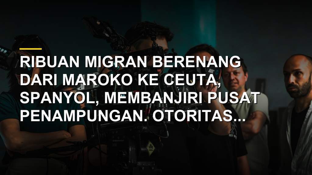 Ribuan migran berenang dari Maroko ke Ceuta, Spanyol, memenuhi perairan dan pusat penampungan yang kolaps