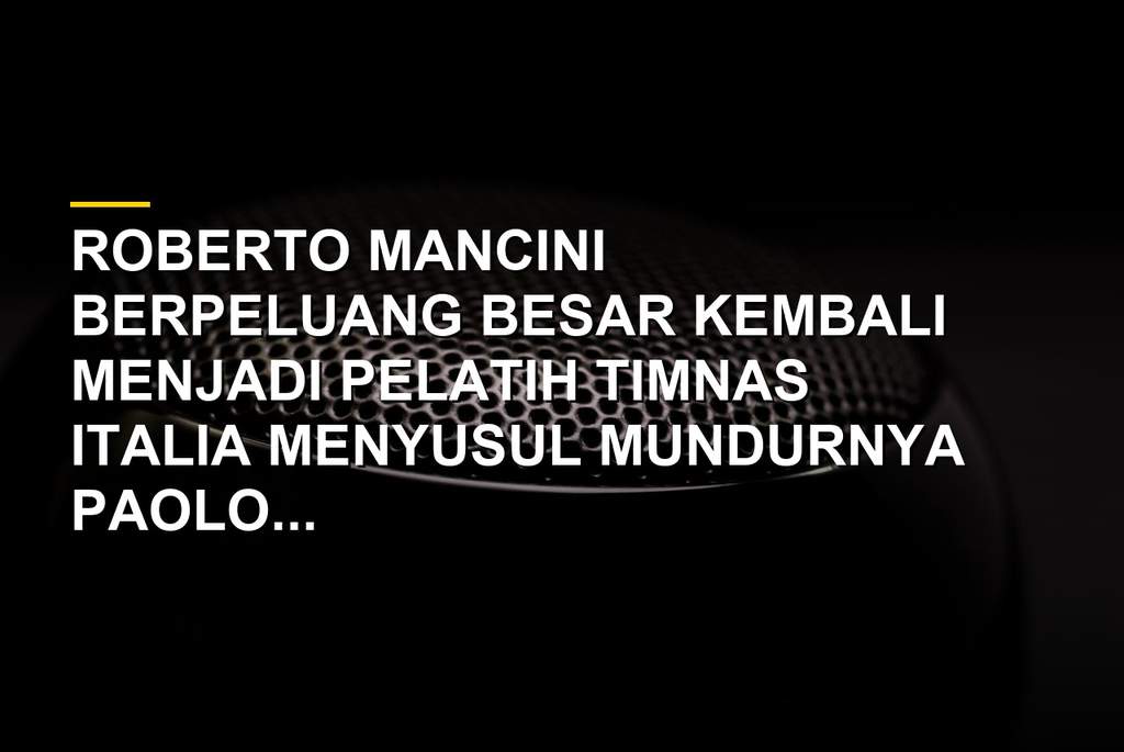 Roberto Mancini dikabarkan menjadi pelatih baru Timnas Italia setelah Maldini mundur