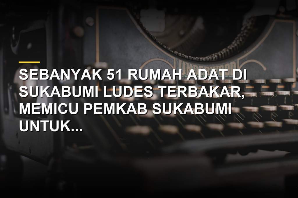 51 rumah adat ludes terbakar di Sukabumi dan pemerintah tetapkan status tanggap darurat