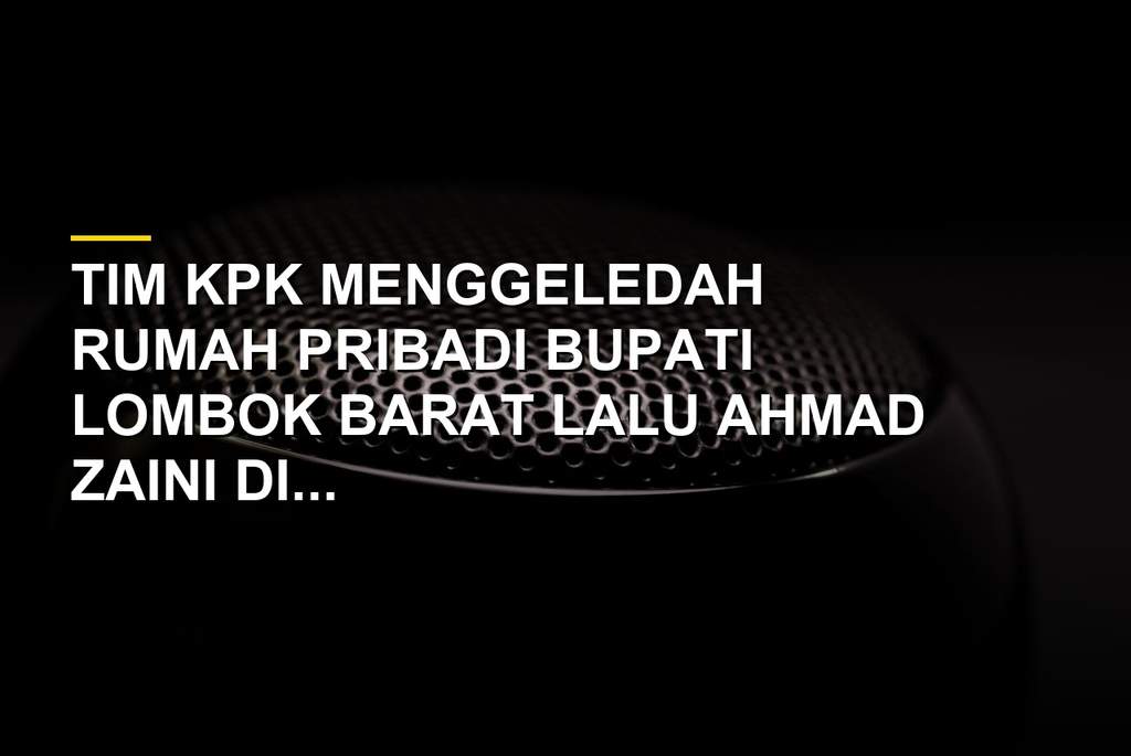 Rumah pribadi Bupati Lombok Barat Lalu Ahmad Zaini digeledah KPK