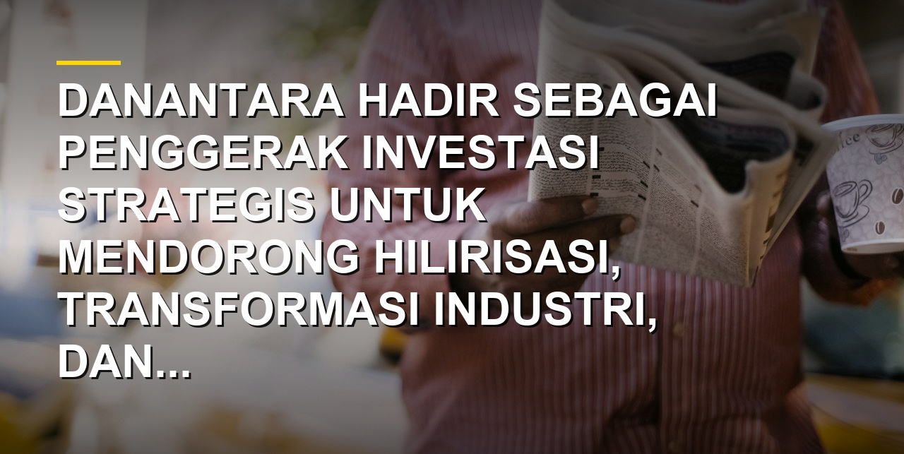 Strategi penguatan industri dan investasi nasional bersama Danantara untuk pertumbuhan ekonomi