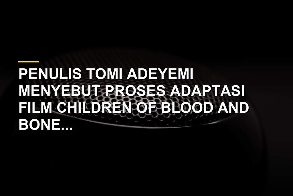 Tomi Adeyemi penulis Children of Blood and Bone mengaku trauma dengan proses adaptasi film