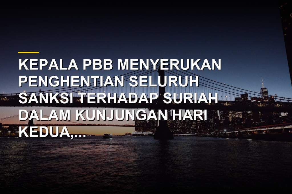 Kepala PBB menyerukan penghentian sanksi terhadap Suriah dalam kunjungan resminya